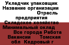 Укладчик-упаковщик › Название организации ­ Fusion Service › Отрасль предприятия ­ Складское хозяйство › Минимальный оклад ­ 30 000 - Все города Работа » Вакансии   . Томская обл.,Кедровый г.